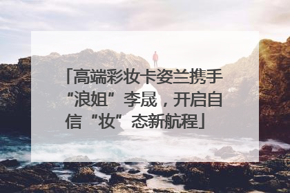高端彩妆卡姿兰携手“浪姐”李晟，开启自信“妆”态新航程