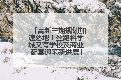 高新三期规划加速落地！丝路科学城又有学校及商业配套迎来新进展