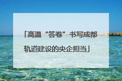 高温“答卷”书写成都轨道建设的央企担当