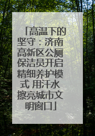 高温下的坚守：济南高新区公厕保洁员开启精细养护模式 用汗水擦亮城市文明窗口