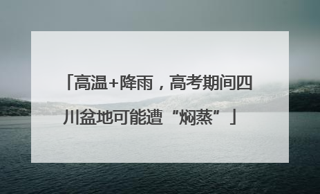 高温+降雨，高考期间四川盆地可能遭“焖蒸”