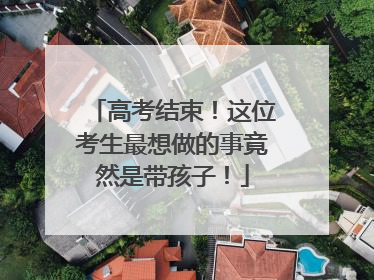 高考结束！这位考生最想做的事竟然是带孩子！