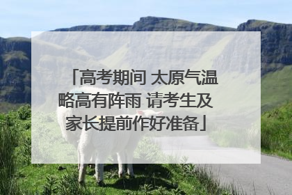 高考期间 太原气温略高有阵雨 请考生及家长提前作好准备