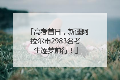 高考首日，新疆阿拉尔市2983名考生逐梦前行！