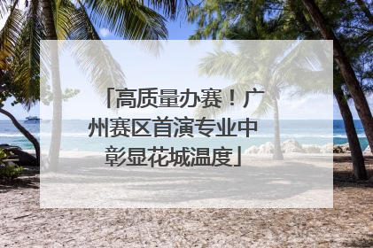 高质量办赛！广州赛区首演专业中彰显花城温度