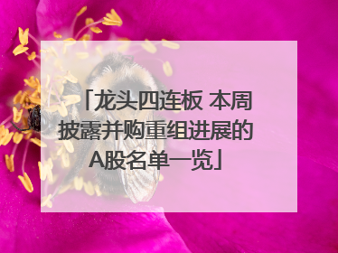龙头四连板 本周披露并购重组进展的A股名单一览
