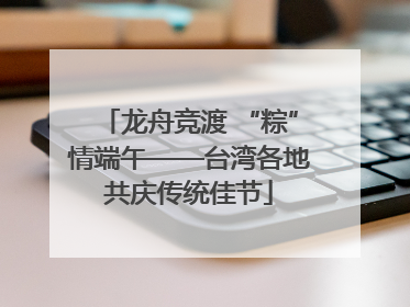 龙舟竞渡 “粽”情端午——台湾各地共庆传统佳节