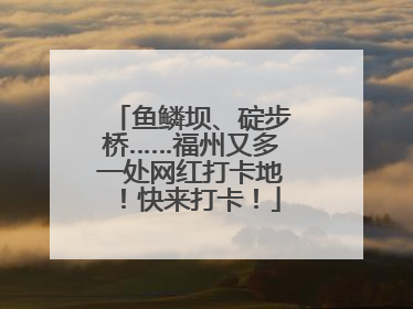 鱼鳞坝、碇步桥……福州又多一处网红打卡地！快来打卡！