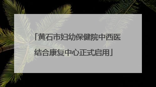 黄石市妇幼保健院中西医结合康复中心正式启用
