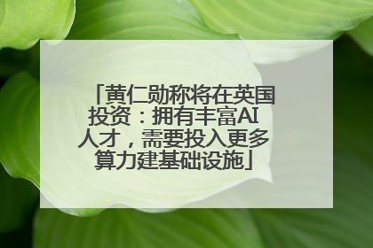 黄仁勋称将在英国投资：拥有丰富AI人才，需要投入更多算力建基础设施