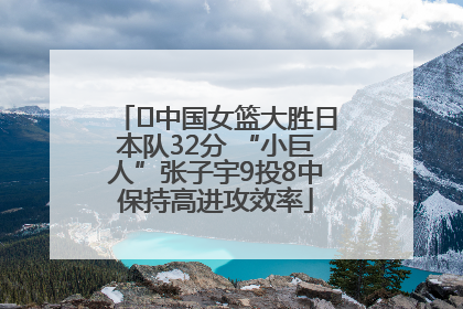 ﻿中国女篮大胜日本队32分 “小巨人”张子宇9投8中保持高进攻效率
