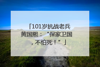 101岁抗战老兵黄国熙：“保家卫国，不怕死！”