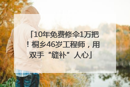 10年免费修伞1万把！桐乡46岁工程师，用双手“缝补”人心