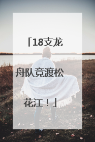 18支龙舟队竞渡松花江！
