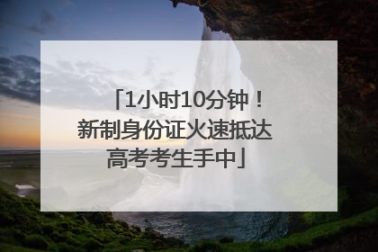 1小时10分钟！新制身份证火速抵达高考考生手中