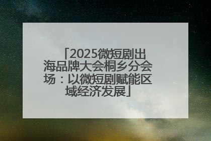 2025微短剧出海品牌大会桐乡分会场：以微短剧赋能区域经济发展