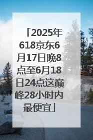 2025年618京东6月17日晚8点至6月18日24点这巅峰28小时内最便宜