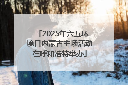 2025年六五环境日内蒙古主场活动在呼和浩特举办