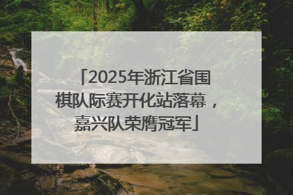 2025年浙江省围棋队际赛开化站落幕，嘉兴队荣膺冠军