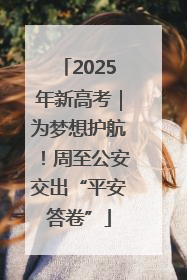 2025年新高考｜为梦想护航！周至公安交出“平安答卷”