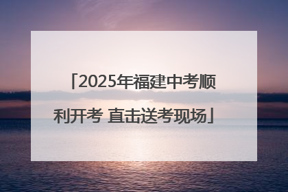 2025年福建中考顺利开考 直击送考现场
