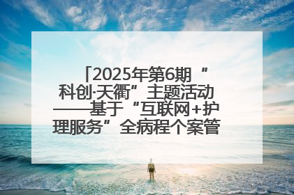2025年第6期“科创·天衢”主题活动——基于“互联网+护理服务”全病程个案管理的护理质量管理会议顺利召开