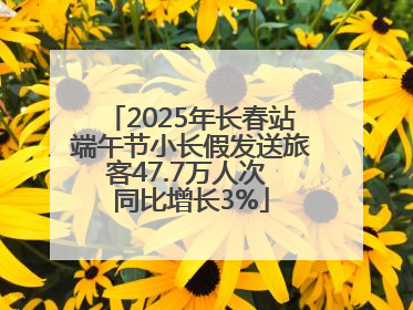 2025年长春站端午节小长假发送旅客47.7万人次 同比增长3%