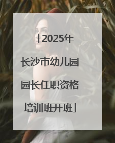 2025年长沙市幼儿园园长任职资格培训班开班