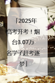 2025年高考开考！烟台3.07万名学子赶考逐梦