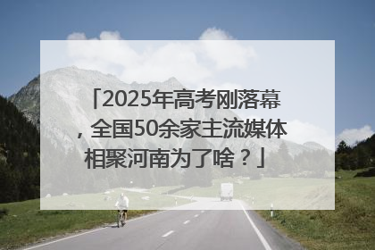2025年高考刚落幕，全国50余家主流媒体相聚河南为了啥？
