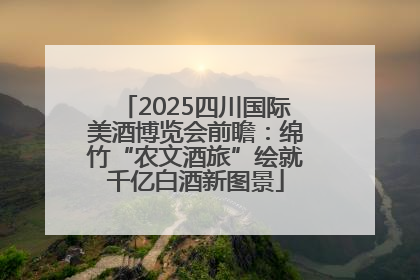 2025四川国际美酒博览会前瞻：绵竹“农文酒旅”绘就千亿白酒新图景