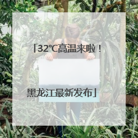32℃高温来啦！黑龙江最新发布