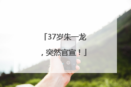 37岁朱一龙，突然官宣！