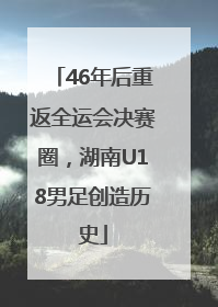 46年后重返全运会决赛圈，湖南U18男足创造历史