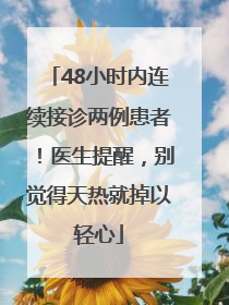 48小时内连续接诊两例患者！医生提醒，别觉得天热就掉以轻心