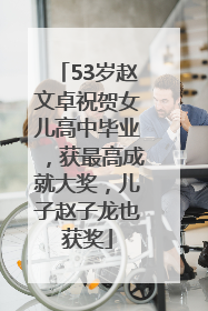 53岁赵文卓祝贺女儿高中毕业，获最高成就大奖，儿子赵子龙也获奖