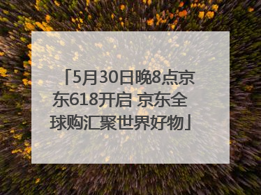 5月30日晚8点京东618开启 京东全球购汇聚世界好物