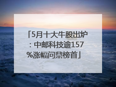 5月十大牛股出炉：中邮科技逾157%涨幅问鼎榜首