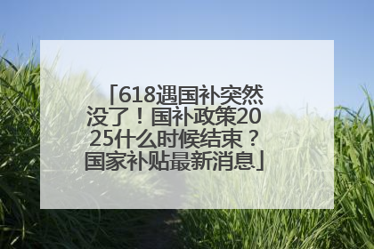 618遇国补突然没了！国补政策2025什么时候结束？国家补贴最新消息