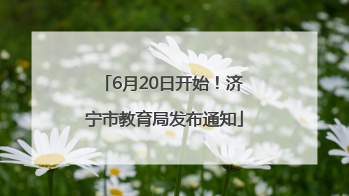 6月20日开始！济宁市教育局发布通知