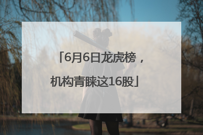 6月6日龙虎榜，机构青睐这16股
