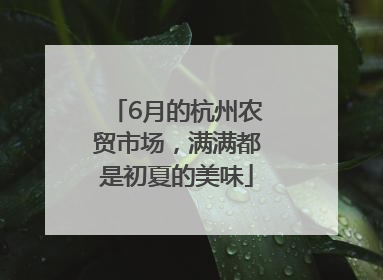 6月的杭州农贸市场，满满都是初夏的美味