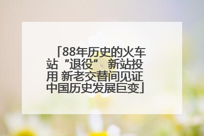 88年历史的火车站“退役” 新站投用 新老交替间见证中国历史发展巨变