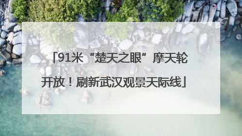 91米“楚天之眼”摩天轮开放！刷新武汉观景天际线