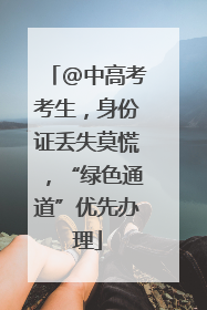 @中高考考生，身份证丢失莫慌，“绿色通道”优先办理