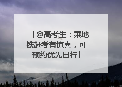@高考生：乘地铁赶考有惊喜，可预约优先出行