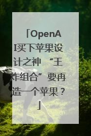 OpenAI买下苹果设计之神 “王炸组合”要再造一个苹果？