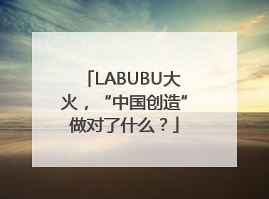 LABUBU大火，“中国创造”做对了什么？