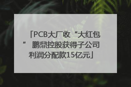 PCB大厂收“大红包” 鹏鼎控股获得子公司利润分配款15亿元