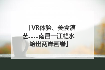 VR体验、美食演艺……南昌一江赣水绘出两岸画卷